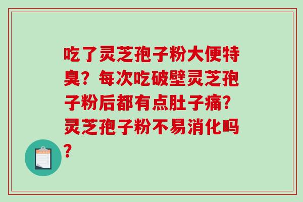 吃了灵芝孢子粉大便特臭？每次吃破壁灵芝孢子粉后都有点肚子痛？灵芝孢子粉不易消化吗？