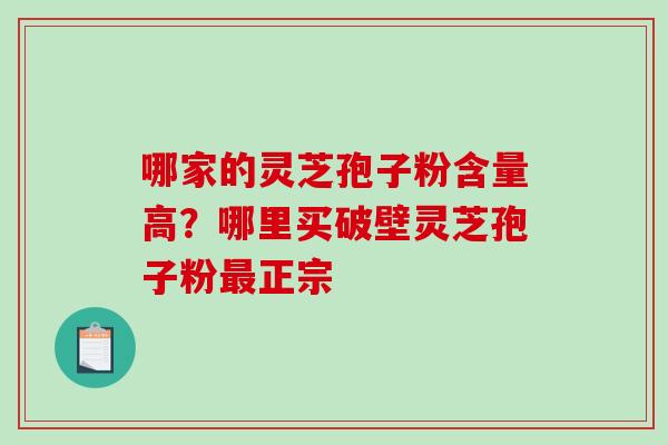 哪家的灵芝孢子粉含量高？哪里买破壁灵芝孢子粉正宗