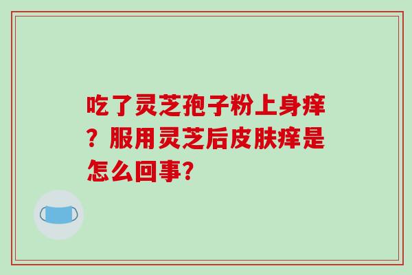 吃了灵芝孢子粉上身痒？服用灵芝后痒是怎么回事？