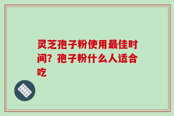 灵芝孢子粉使用佳时间？孢子粉什么人适合吃