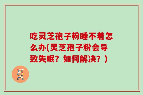 吃灵芝孢子粉睡不着怎么办(灵芝孢子粉会导致？如何解决？)