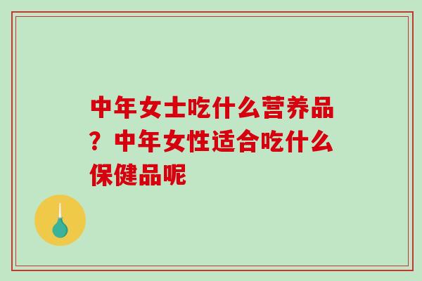 中年女士吃什么营养品？中年女性适合吃什么保健品呢