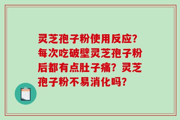 灵芝孢子粉使用反应？每次吃破壁灵芝孢子粉后都有点肚子痛？灵芝孢子粉不易消化吗？
