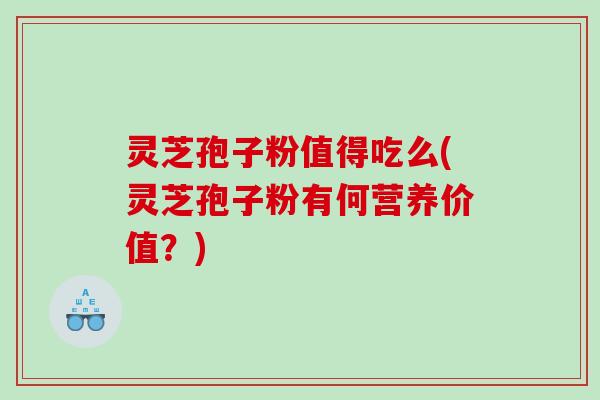 灵芝孢子粉值得吃么(灵芝孢子粉有何营养价值？)