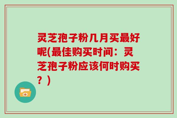 灵芝孢子粉几月买最好呢(最佳购买时间：灵芝孢子粉应该何时购买？)
