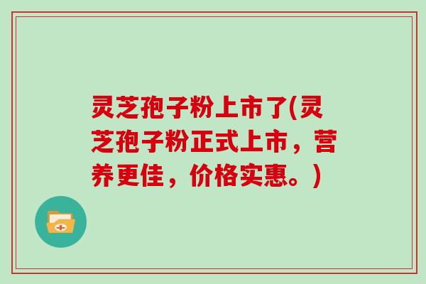 灵芝孢子粉上市了(灵芝孢子粉正式上市，营养更佳，价格实惠。)