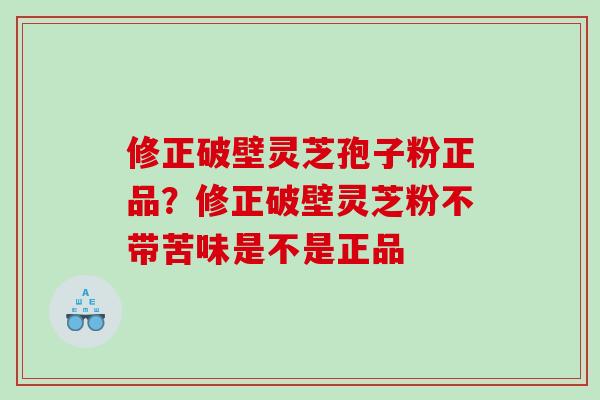 修正破壁灵芝孢子粉正品？修正破壁灵芝粉不带苦味是不是正品