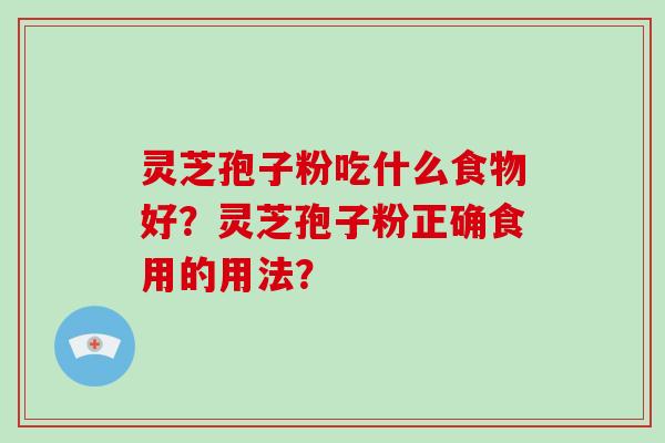 灵芝孢子粉吃什么食物好？灵芝孢子粉正确食用的用法？