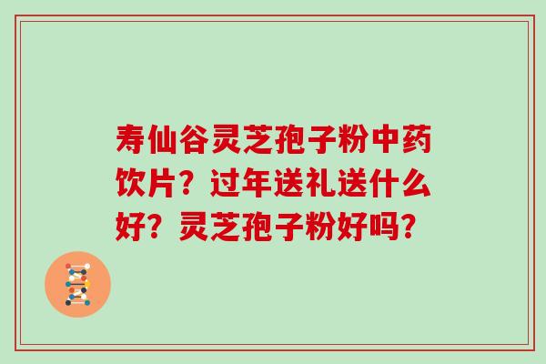 寿仙谷灵芝孢子粉中药饮片？过年送礼送什么好？灵芝孢子粉好吗？