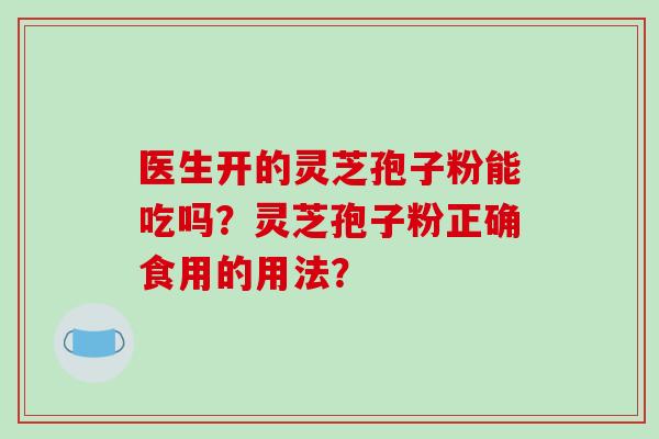 医生开的灵芝孢子粉能吃吗？灵芝孢子粉正确食用的用法？