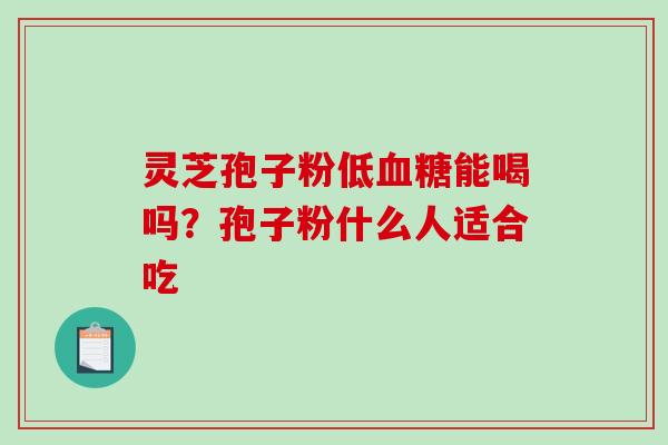 灵芝孢子粉低血糖能喝吗？孢子粉什么人适合吃