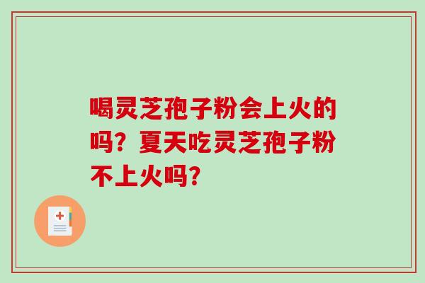 喝灵芝孢子粉会上火的吗？夏天吃灵芝孢子粉不上火吗？