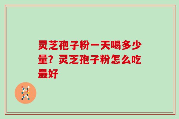 灵芝孢子粉一天喝多少量？灵芝孢子粉怎么吃好