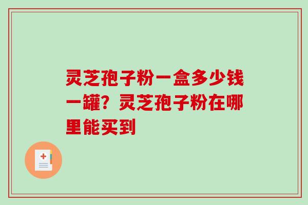 灵芝孢子粉一盒多少钱一罐？灵芝孢子粉在哪里能买到