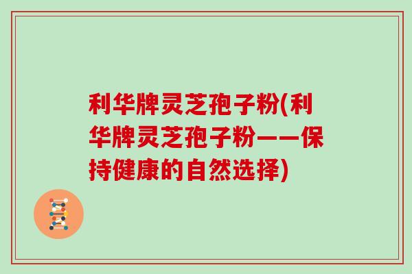 利华牌灵芝孢子粉(利华牌灵芝孢子粉——保持健康的自然选择)