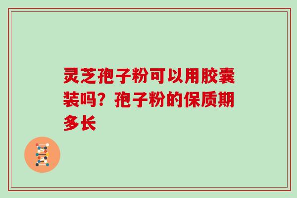 灵芝孢子粉可以用胶囊装吗？孢子粉的保质期多长