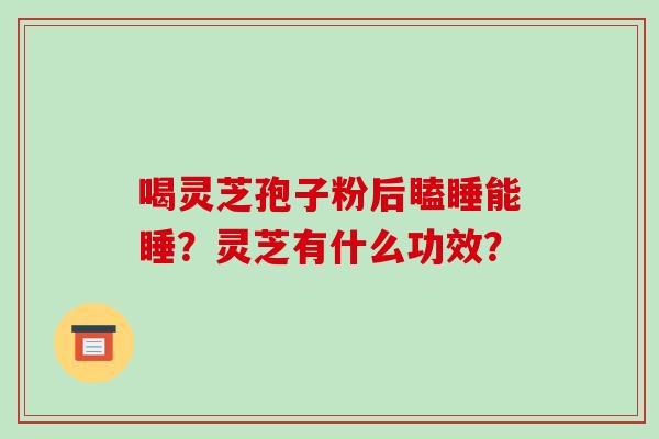 喝灵芝孢子粉后瞌睡能睡？灵芝有什么功效？