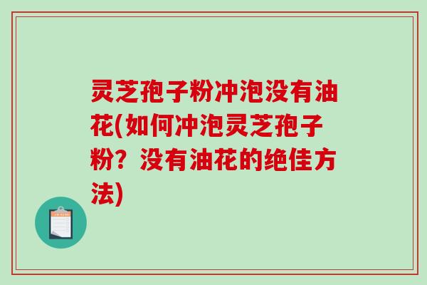 灵芝孢子粉冲泡没有油花(如何冲泡灵芝孢子粉？没有油花的绝佳方法)