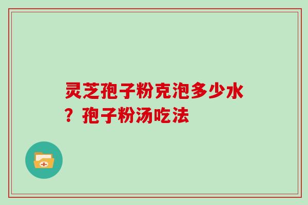 灵芝孢子粉克泡多少水？孢子粉汤吃法