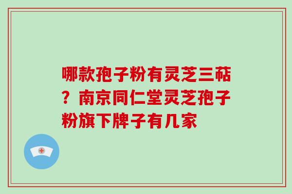 哪款孢子粉有灵芝三萜？南京同仁堂灵芝孢子粉旗下牌子有几家