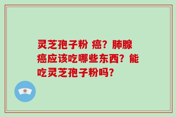 灵芝孢子粉 ？腺应该吃哪些东西？能吃灵芝孢子粉吗？