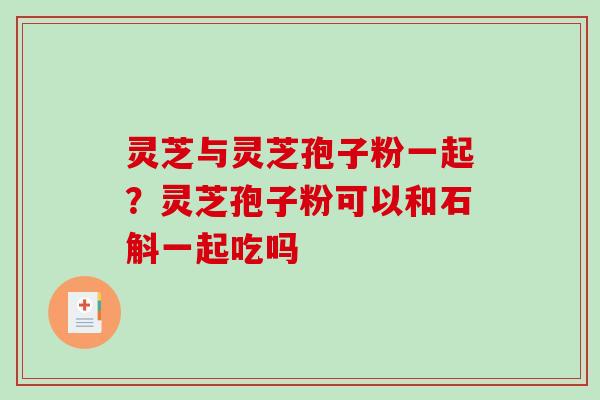 灵芝与灵芝孢子粉一起？灵芝孢子粉可以和石斛一起吃吗