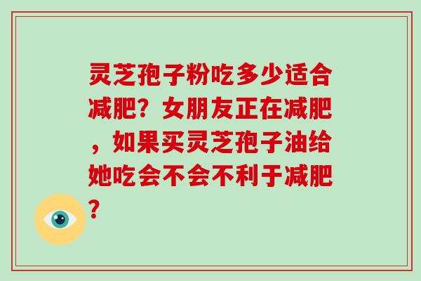 灵芝孢子粉吃多少适合减肥？女朋友正在减肥，如果买灵芝孢子油给她吃会不会不利于减肥？