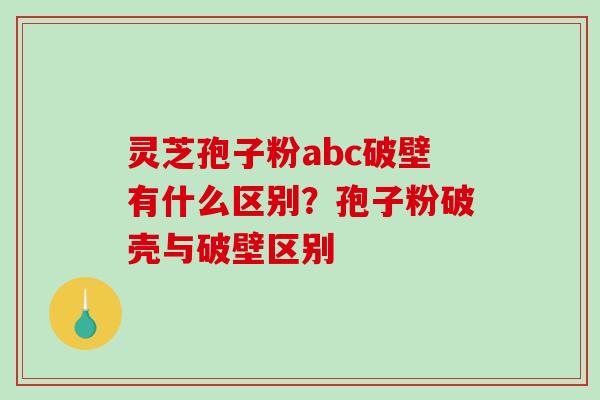 灵芝孢子粉abc破壁有什么区别？孢子粉破壳与破壁区别