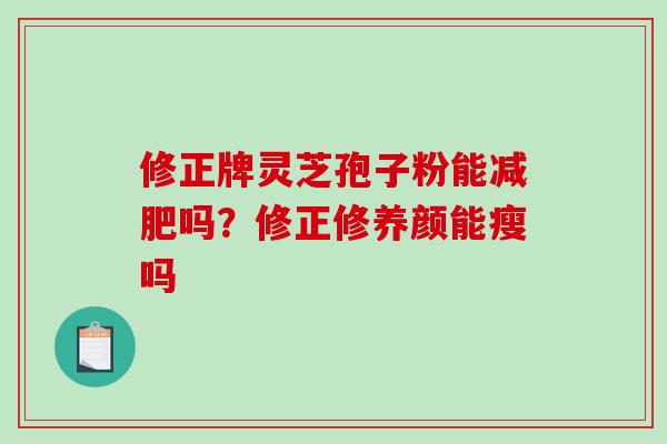 修正牌灵芝孢子粉能减肥吗？修正修养颜能瘦吗