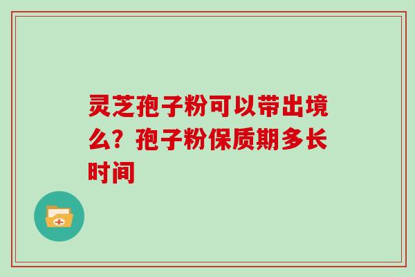 灵芝孢子粉可以带出境么？孢子粉保质期多长时间