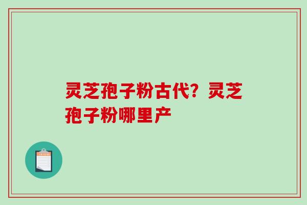 灵芝孢子粉古代？灵芝孢子粉哪里产