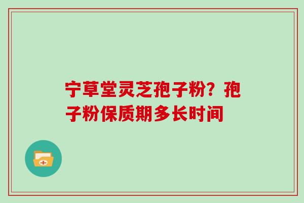 宁草堂灵芝孢子粉？孢子粉保质期多长时间
