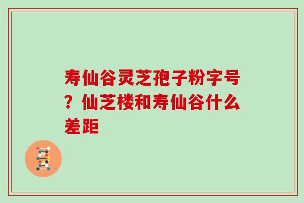 寿仙谷灵芝孢子粉字号？仙芝楼和寿仙谷什么差距