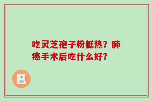 吃灵芝孢子粉低热？肺癌手术后吃什么好？