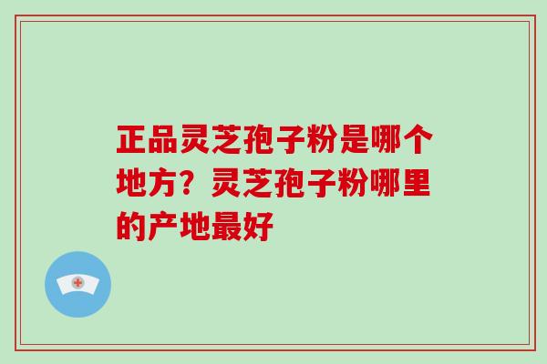 正品灵芝孢子粉是哪个地方？灵芝孢子粉哪里的产地好