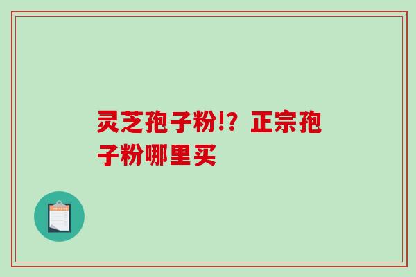 灵芝孢子粉!？正宗孢子粉哪里买