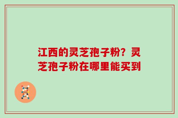 江西的灵芝孢子粉？灵芝孢子粉在哪里能买到