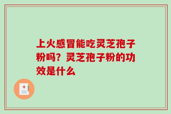 上火能吃灵芝孢子粉吗？灵芝孢子粉的功效是什么