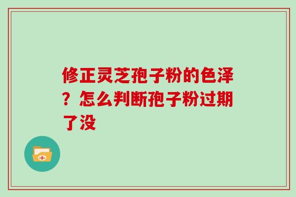 修正灵芝孢子粉的色泽？怎么判断孢子粉过期了没