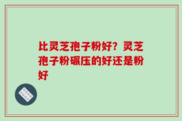 比灵芝孢子粉好？灵芝孢子粉碾压的好还是粉好