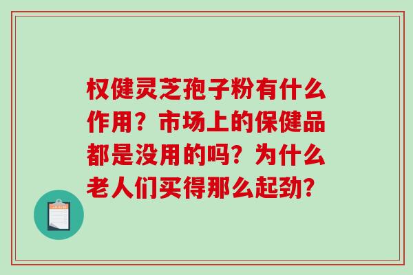 权健灵芝孢子粉有什么作用？市场上的保健品都是没用的吗？为什么老人们买得那么起劲？