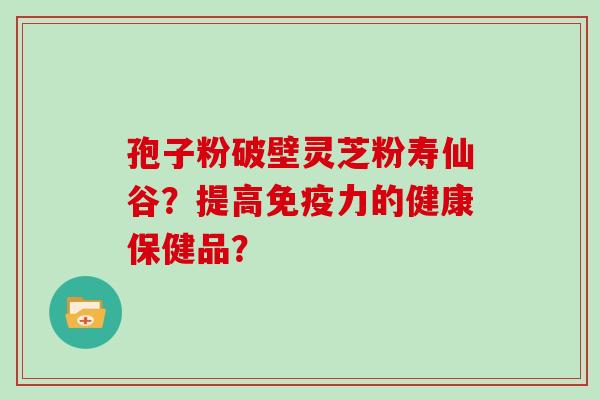 孢子粉破壁灵芝粉寿仙谷？提高免疫力的健康保健品？