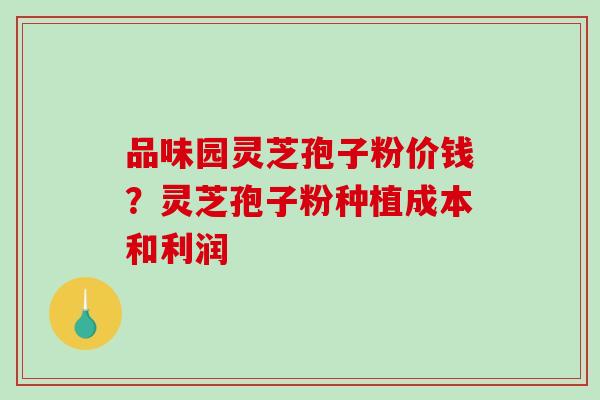 品味园灵芝孢子粉价钱？灵芝孢子粉种植成本和利润