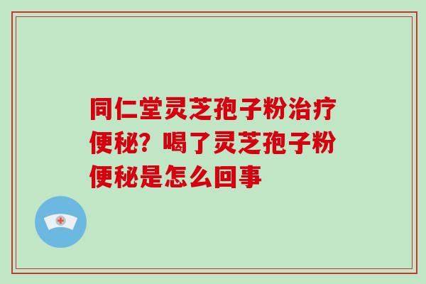 同仁堂灵芝孢子粉？喝了灵芝孢子粉是怎么回事