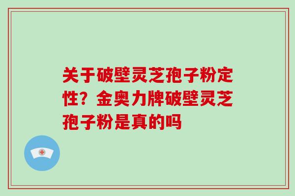 关于破壁灵芝孢子粉定性？金奥力牌破壁灵芝孢子粉是真的吗