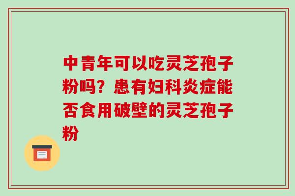中青年可以吃灵芝孢子粉吗？患有妇科炎症能否食用破壁的灵芝孢子粉