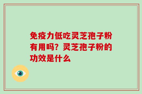 免疫力低吃灵芝孢子粉有用吗？灵芝孢子粉的功效是什么