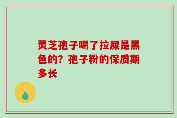 灵芝孢子喝了拉屎是黑色的？孢子粉的保质期多长