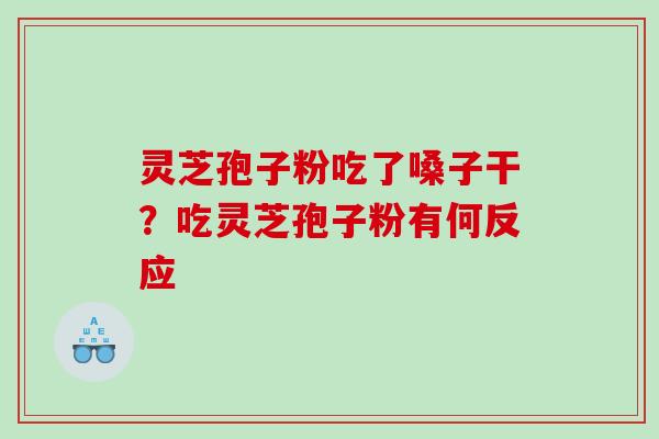 灵芝孢子粉吃了嗓子干？吃灵芝孢子粉有何反应