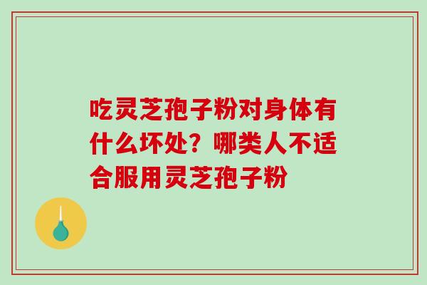 吃灵芝孢子粉对身体有什么坏处？哪类人不适合服用灵芝孢子粉